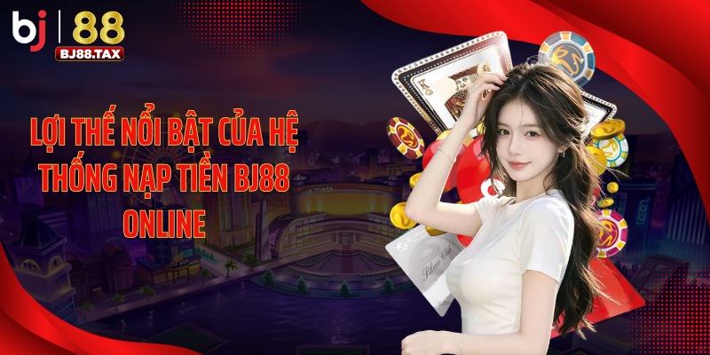 Lợi thế nổi bật của hệ thống nạp tiền BJ88 online