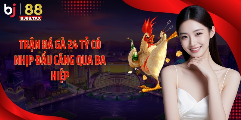 Trận đá gà 24 tỷ có nhịp đấu căng qua ba hiệp
